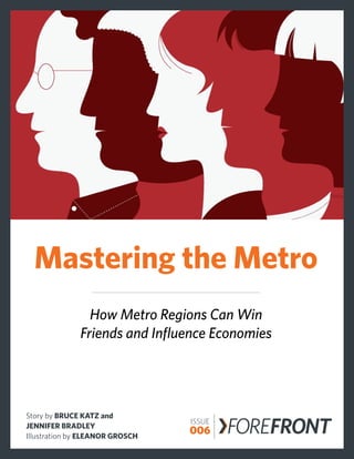 Mastering the Metro
                How Metro Regions Can Win
              Friends and Influence Economies




Story by BRUCE KATZ and
JENNIFER BRADLEY
Illustration by ELEANOR GROSCH
                                 ISSUE
                                 006     FOREFRONT
                                         FOREFRONT
 