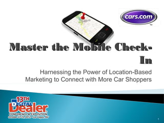 Master the Mobile Check-In
      Harnessing the Power of Location-Based
  Marketing to Connect with More Car Shoppers




                                                1
 