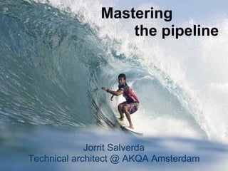 Mastering
                   the pipeline




             Jorrit Salverda
Technical architect @ AKQA Amsterdam
 
