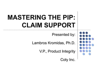 MASTERING THE PIP: CLAIM SUPPORT Presented by: Lambros Kromidas, Ph.D. V.P., Product Integrity Coty Inc. 