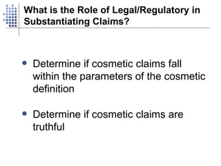 What is the Role of Legal/Regulatory in Substantiating Claims? Determine if cosmetic claims fall within the parameters of the cosmetic definition Determine if cosmetic claims are truthful 