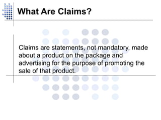 What Are Claims? Claims are statements, not mandatory, made about a product on the package and advertising for the purpose of promoting the sale of that product. 
