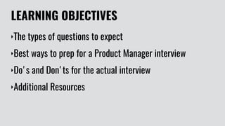LEARNING OBJECTIVES
‣The types of questions to expect
‣Best ways to prep for a Product Manager interview
‣Do's and Don'ts ...