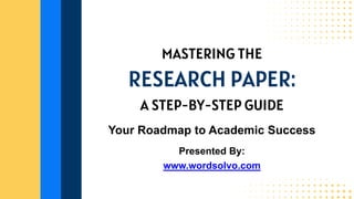 MASTERING THE
Your Roadmap to Academic Success
www.wordsolvo.com
RESEARCH PAPER:
A STEP-BY-STEP GUIDE
Presented By:
 