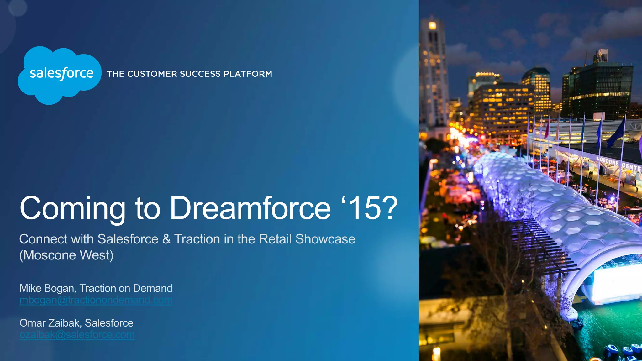 Coming to Dreamforce ‘15?
Connect with Salesforce & Traction in the Retail Showcase
(Moscone West)
Mike Bogan, Traction on Demand
mbogan@tractionondemand.com
Omar Zaibak, Salesforce
ozaibak@salesforce.com
 