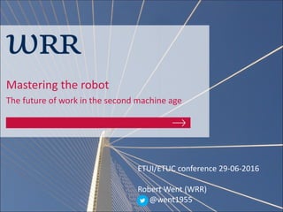 Mastering the robot
The future of work in the second machine age
ETUI/ETUC conference 29-06-2016
Robert Went (WRR)
@went1955
 