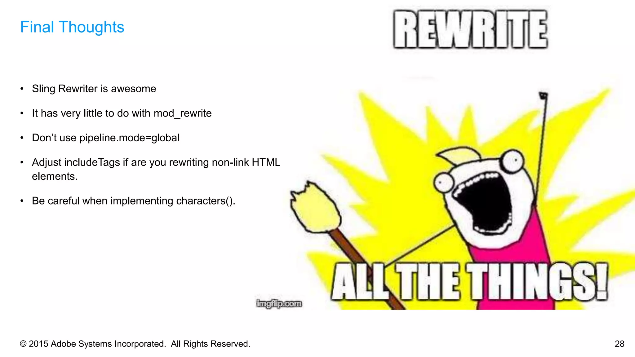 © 2015 Adobe Systems Incorporated. All Rights Reserved. 28
• Sling Rewriter is awesome
• It has very little to do with mod_rewrite
• Don’t use pipeline.mode=global
• Adjust includeTags if are you rewriting non-link HTML
elements.
• Be careful when implementing characters().
Final Thoughts
 
