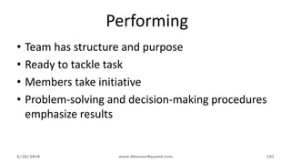 6/28/2018 www.AboveorBeyond.com 101
Performing
• Team has structure and purpose
• Ready to tackle task
• Members take initiative
• Problem-solving and decision-making procedures
emphasize results
 