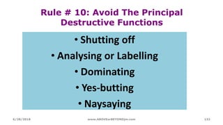 Rule # 10: Avoid The Principal
Destructive Functions
• Shutting off
• Analysing or Labelling
• Dominating
• Yes-butting
• Naysaying
6/28/2018 www.ABOVEorBEYONDjm.com 132
 