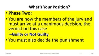 What’s Your Position?
• Phase Two:
• You are now the members of the jury and
must arrive at a unanimous decision, the
verdict on this case
–Guilty or Not Guilty
• You must also decide the punishment
6/28/2018 www.ABOVEorBEYONDjm.com 145www.jobbank-ja.com 145
 