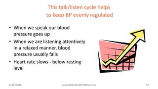 This talk/listen cycle helps
to keep BP evenly regulated
• When we speak our blood
pressure goes up
• When we are listening attentively
in a relaxed manner, blood
pressure usually falls
• Heart rate slows - below resting
level
6/28/2018 www.ABOVEorBEYONDjm.com 27
 