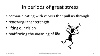 In periods of great stress
• communicating with others that pull us through
• renewing inner strength
• lifting our vision
• reaffirming the meaning of life
6/28/2018 www.ABOVEorBEYONDjm.com 28
 
