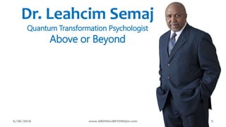 Dr. Leahcim Semaj
Quantum Transformation Psychologist
Above or Beyond
6/28/2018 www.ABOVEorBEYONDjm.com 3
 