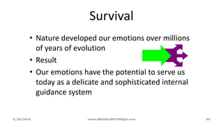 Survival
• Nature developed our emotions over millions
of years of evolution
• Result
• Our emotions have the potential to serve us
today as a delicate and sophisticated internal
guidance system
6/28/2018 www.ABOVEorBEYONDjm.com 64
 