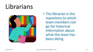 6/28/2018 www.ABOVEorBEYONDjm.com 77
Librarians
• The librarian is the
repository to which
team members can
go for historical
information about
what the team has
been doing
 
