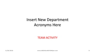 Insert New Department
Acronyms Here
TEAM ACTIVITY
6/28/2018 www.ABOVEorBEYONDjm.com 8
 
