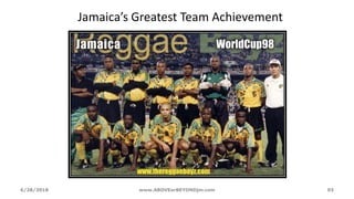 Jamaica’s Greatest Team Achievement
6/28/2018 www.ABOVEorBEYONDjm.com 93
 