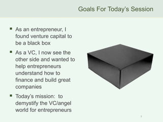 Goals For Today‟s Session


   As an entrepreneur, I
    found venture capital to
    be a black box
   As a VC, I now s...
