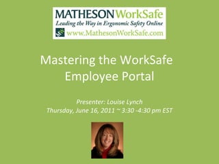 Mastering the WorkSafe  Employee Portal Presenter: Louise Lynch Thursday, June 16, 2011 ~ 3:30 -4:30 pm EST 