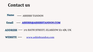 Contact us
Name
Email
ADDRESS
WEBSITE
ASHISH@ASHISHTANDON.COM
ASHISH TANDON
272 BATH STREET, GLASGOW G2 4JR, UK
www.ashishtandon.com