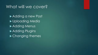 What will we cover?
 Adding

a new Post

 Uploading

Media

 Adding

Menus

 Adding

Plugins

 Changing

themes

 