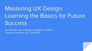Mastering UX Design:
Learning the Basics for Future
Success
Alex Shirazi, User Experience Designer at Phlint
Tuesday, December 20, 7pm (GMT)
 