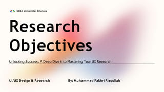 Research
Objectives
Unlocking Success, A Deep Dive into Mastering Your UX Research
UI/UX Design & Research By: Muhammad Fakhri Rizqullah
GDSC Universitas Sriwijaya
 