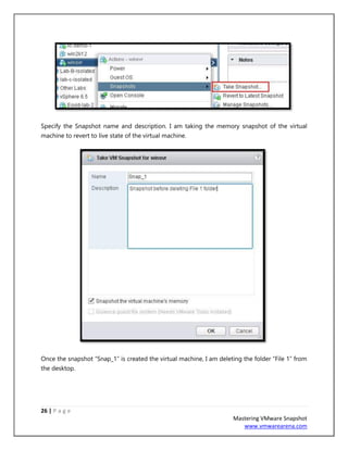 26 | P a g e
Mastering VMware Snapshot
www.vmwarearena.com
Specify the Snapshot name and description. I am taking the memory snapshot of the virtual
machine to revert to live state of the virtual machine.
Once the snapshot “Snap_1” is created the virtual machine, I am deleting the folder “File 1” from
the desktop.
 