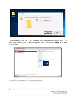 27 | P a g e
Mastering VMware Snapshot
www.vmwarearena.com
I have deleted the folder “File 1”. Let’s revert the virtual machine to the snapshot “Snap_1”. To
revert to the snapshot “Snap_1”, Select the snapshot “Snap_1” and Click on “Revert To” to revert
to the snapshot.
Click on “Yes” to confirm to revert to snapshot “Snap_1”
 
