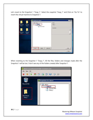 30 | P a g e
Mastering VMware Snapshot
www.vmwarearena.com
Let’s revert to the Snapshot 1 “Snap_1”. Select the snapshot “Snap_1” and Click on “Go To” to
revert the virtual machine to Snapshot 1.
When reverting to the Snapshot 1 “Snap_1”, All the files, folders and changes made after the
Snapshot 1 will be lost. I don’t see any of the folders created after Snapshot 1.
 