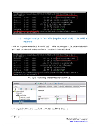 51 | P a g e
Mastering VMware Snapshot
www.vmwarearena.com
13.3 Storage vMotion of VM with Snapshot from VMFS 5 to VMFS 6
Datastore
I took the snapshot of the virtual machine “App-1” which is running on ESXi 6.5 but on datastore
with VMFS 5. It has delta file with the format “vmname-000001-delta.vmdk”
VM “App-1” is running on the Datastore with VMFS 5.
Let’s migrate the VM with a snapshot from VMFS 5 to VMFS 6 datastore.
 