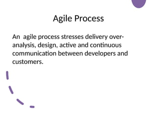 Agile Process
An agile process stresses delivery over-
analysis, design, active and continuous
communication between developers and
customers.
 