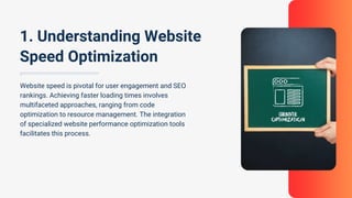 Website speed is pivotal for user engagement and SEO
rankings. Achieving faster loading times involves
multifaceted approaches, ranging from code
optimization to resource management. The integration
of specialized website performance optimization tools
facilitates this process.
1. Understanding Website
Speed Optimization
 