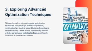 This section delves into cutting-edge optimization
techniques, such as image and file compression,
minification, lazy loading, render blocking elements and
browser caching. These tactics, supported by efficient
website performance optimization tools, significantly
contribute to speed enhancements.
3. Exploring Advanced
Optimization Techniques
 