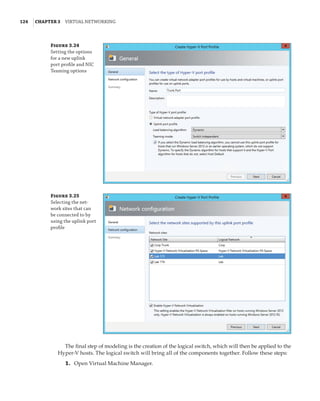 124  |Chapter 3  Virtual Networking 
Figure 3.24
Setting the options
for a new uplink
port profile and NIC
Teaming options
Figure 3.25
Selecting the net-
work sites that can
be connected to by
using the uplink port
profile
The final step of modeling is the creation of the logical switch, which will then be applied to the
Hyper-V hosts. The logical switch will bring all of the components together. Follow these steps:
	1.	 Open Virtual Machine Manager.
 