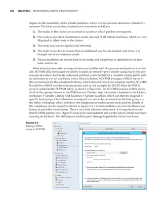 302  |Chapter 6  Maintaining a Hyper-V Environment
impact on the availability of the virtual machines, which is what you care about in a virtual envi-
ronment. The ideal process in a clustered environment is as follows:
	1.	 The nodes in the cluster are scanned to ascertain which patches are required.
	2.	 One node is placed in maintenance mode, drained of all virtual machines, which are Live
Migrated to other hosts in the cluster.
	3.	 The node has patches applied and rebooted.
	4.	 The node is checked to ensure that no additional patches are needed, and if not, it is
brought out of maintenance mode.
	5.	 Virtual machines are moved back to the node, and the process is repeated for the next
node, and so on.
Most administrators who manage clusters are familiar with this process and perform it manu-
ally. SCVMM 2012 introduced the ability to patch an entire Hyper-V cluster using exactly the pro-
cess just described. Each node is drained, patched, and rebooted for a complete cluster patch, with
no downtime to virtual machines, with a click of a button. SCVMM leverages a WSUS server in
the environment for the actual patch library, which does not have to be uniquely used by SCVMM.
It could be a WSUS used for other purposes, such as, for example, by SCCM. Once the WSUS
server is added to the SCVMM fabric, as shown in Figure 6.1, the SCVMM instance will be aware
of all of the updates known to the WSUS server. The next step is to create a baseline in the Library
workspace ➢ Update Catalog And Baselines ➢ Update Baselines, which can then be assigned to
specific host groups. Once a baseline is assigned, a scan can be performed on the host group via
the Fabric workspace, which will show the compliance of each scanned node, and the details of
the compliance can be viewed as shown in Figure 6.2. The administrator can click the Remediate
button to patch the entire cluster. There’s very little administrative work. It is important to note
that SCVMM patches only Hyper-V hosts (even nonclustered) and not the actual virtual machines
running on the hosts. You still require another patch strategy to patch the virtual machines.
Figure 6.1
Adding a WSUS
server to SCVMM
 