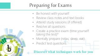 Preparing for Exams
Discover what techniques work for you
• Be honest with yourself
• Review class notes and text books
• ...