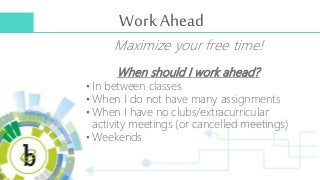 Work Ahead
Maximize your free time!
When should I work ahead?
• In between classes
• When I do not have many assignments
•...