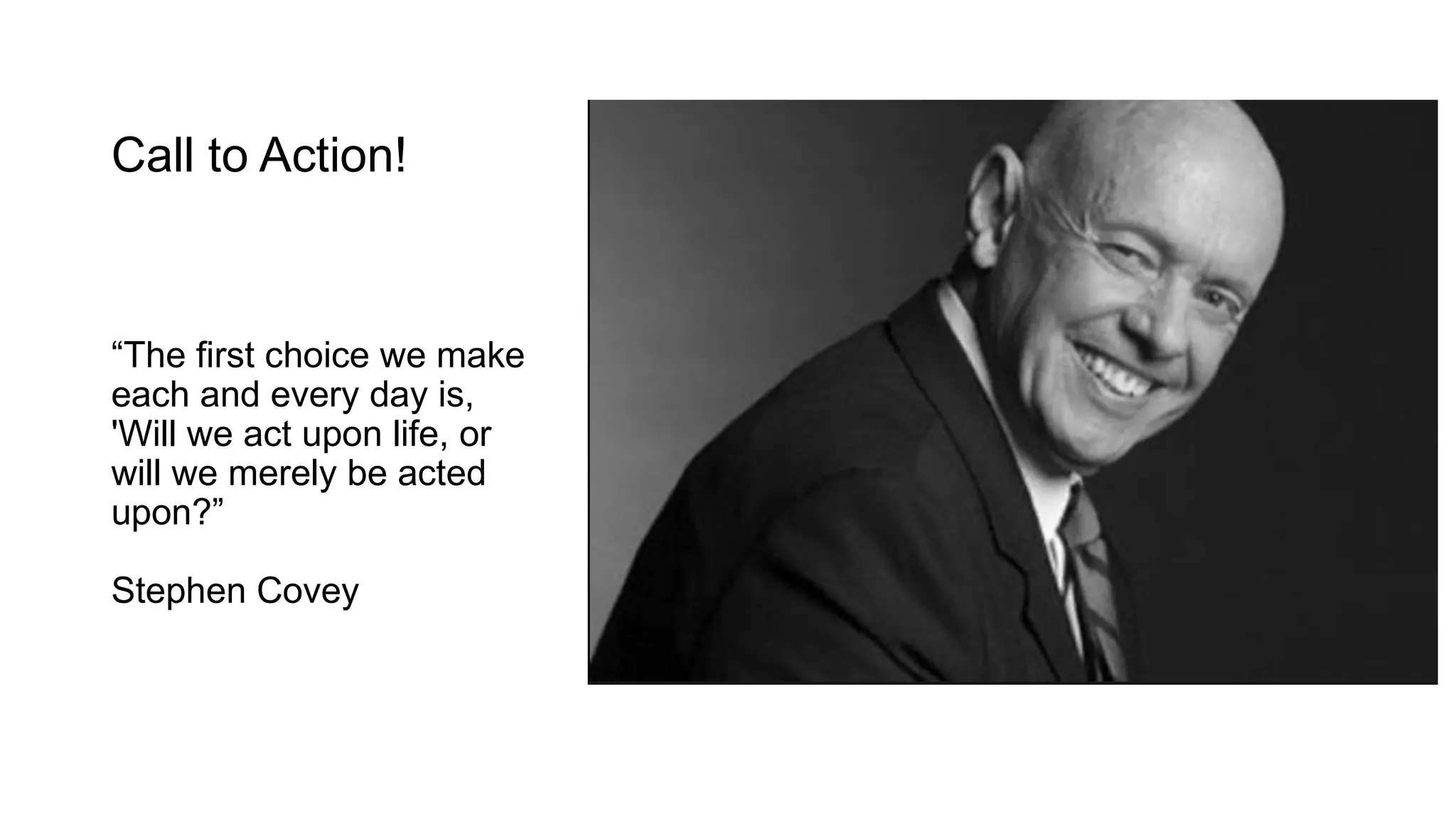 Call to Action!
“The first choice we make
each and every day is,
'Will we act upon life, or
will we merely be acted
upon?”
Stephen Covey
 