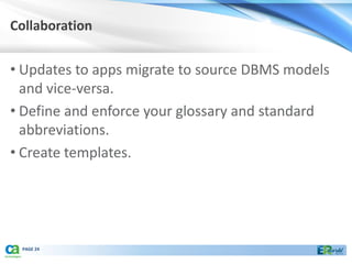 Collaboration


• Updates to apps migrate to source DBMS models
  and vice-versa.
• Define and enforce your glossary and standard
  abbreviations.
• Create templates.




 PAGE 24
 