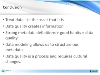 Conclusion


• Treat data like the asset that it is.
• Data quality creates information.
• Strong metadata definitions + good habits = data
  quality.
• Data modeling allows us to structure our
  metadata.
• Data quality is a process and requires cultural
  changes.
 PAGE 33
 