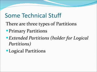 Some Technical Stuff There are three types of Partitions Primary Partitions Extended Partitions (holder for Logical Partitions) Logical Partitions 