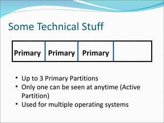 Some Technical Stuff Primary Primary Primary Up to 3 Primary Partitions Only one can be seen at anytime (Active Partition) Used for multiple operating systems 