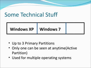 Some Technical Stuff Windows XP Windows 7 Up to 3 Primary Partitions Only one can be seen at anytime(Active Partition) Used for multiple operating systems 