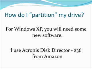How do I “partition” my drive? For Windows XP, you will need some new software. I use Acronis Disk Director - $36 from Amazon 