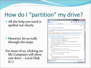 How do I “partition” my drive? All the help you need is spelled out clearly However, let us walk through the steps For most of us, clicking on My Computer will show one drive  - Local Disk (C:) 