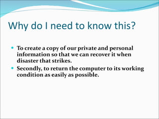 Why do I need to know this? To create a copy of our private and personal information so that we can recover it when disaster that strikes. Secondly, to return the computer to its working condition as easily as possible. 