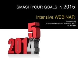 SMASH YOUR GOALS IN 2015 
Intensive WEBINAR 
Presented By 
Nathan McDonald FROM BLACK BELT 
BUSINESS 
 