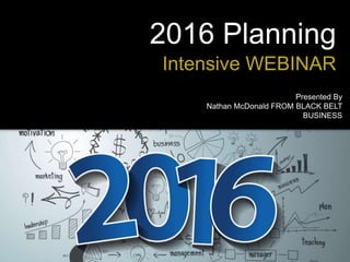 2016 Planning
Intensive WEBINAR
Presented By
Nathan McDonald FROM BLACK BELT
BUSINESS
 