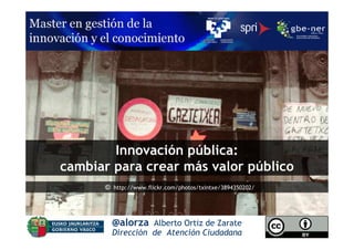 Innovación pública:
cambiar para crear más valor público
      © http://www.flickr.com/photos/txintxe/3894350202/




        @alorza Alberto Ortiz de Zarate
        Dirección de Atención Ciudadana                    1
 